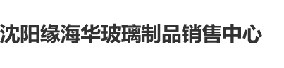 大黑吊日逼沈阳缘海华玻璃制品销售中心